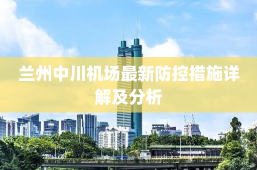 蘭州中川機(jī)場最新防控措施詳解及分析