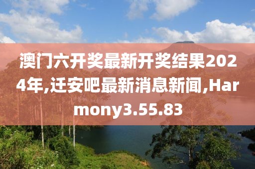 澳門六開獎最新開獎結(jié)果2024年,遷安吧最新消息新聞,Harmony3.55.83