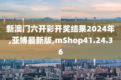 新澳門六開彩開獎結(jié)果2024年,亞博最新版,mShop41.24.36