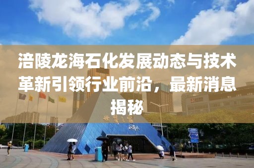 涪陵龍海石化發(fā)展動(dòng)態(tài)與技術(shù)革新引領(lǐng)行業(yè)前沿，最新消息揭秘