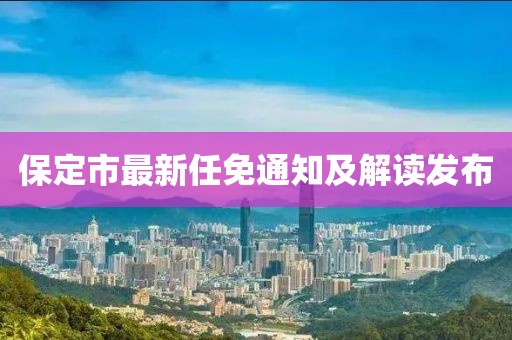 保定市最新任免通知及解讀發(fā)布
