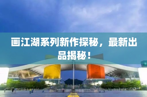 畫江湖系列新作探秘，最新出品揭秘！