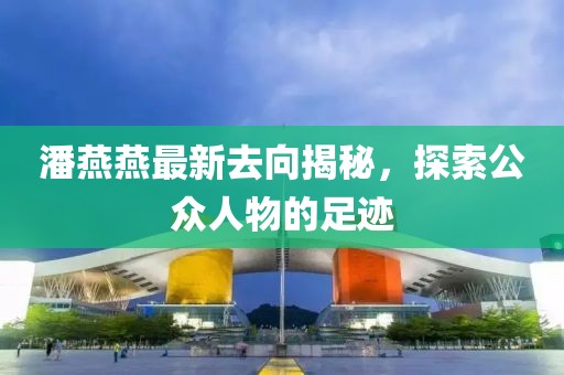 潘燕燕最新去向揭秘，探索公眾人物的足跡