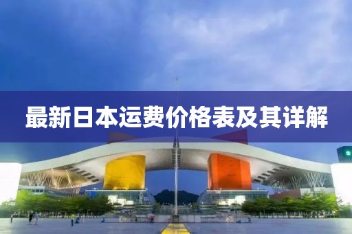 最新日本運(yùn)費(fèi)價(jià)格表及其詳解