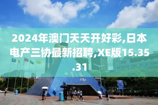 2024年澳門天天開好彩,日本電產(chǎn)三協(xié)最新招聘,XE版15.35.31