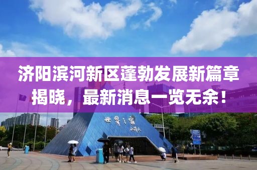 濟陽濱河新區(qū)蓬勃發(fā)展新篇章揭曉，最新消息一覽無余！