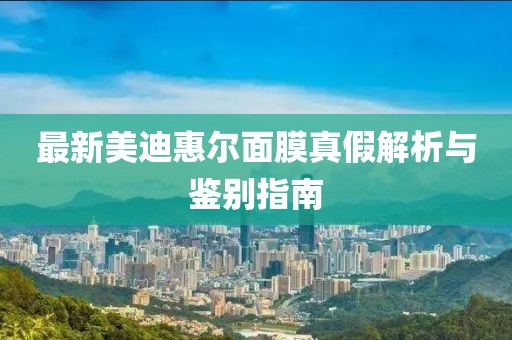 最新美迪惠爾面膜真假解析與鑒別指南