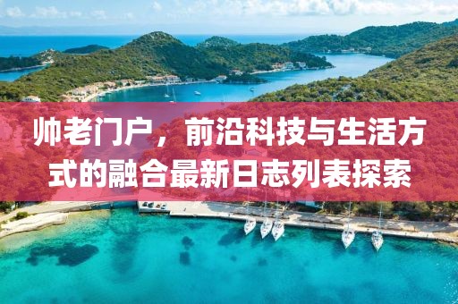 帥老門戶，前沿科技與生活方式的融合最新日志列表探索