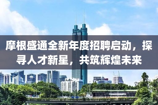 摩根盛通全新年度招聘啟動(dòng)，探尋人才新星，共筑輝煌未來