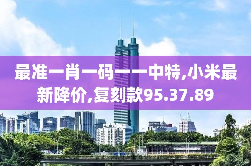 最準一肖一碼一一中特,小米最新降價,復刻款95.37.89