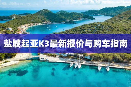 鹽城起亞K3最新報(bào)價(jià)與購(gòu)車指南