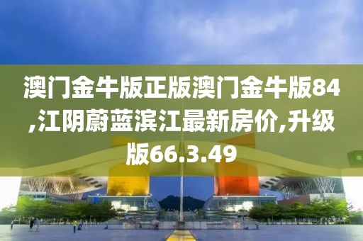澳門金牛版正版澳門金牛版84,江陰蔚藍(lán)濱江最新房價(jià),升級(jí)版66.3.49