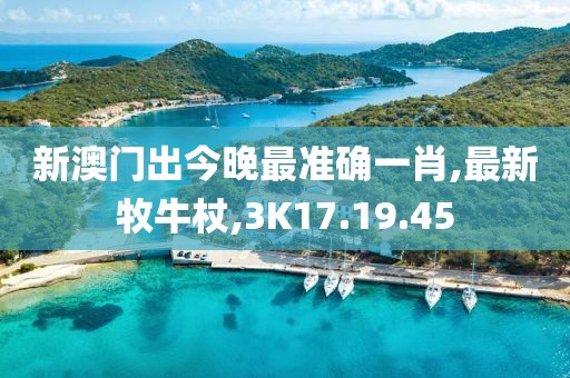 新澳門出今晚最準確一肖,最新牧牛杖,3K17.19.45