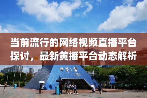 當前流行的網絡視頻直播平臺探討，最新黃播平臺動態(tài)解析