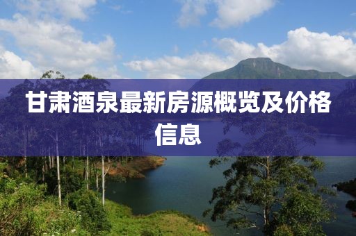 甘肅酒泉最新房源概覽及價(jià)格信息