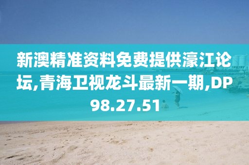 新澳精準(zhǔn)資料免費(fèi)提供濠江論壇,青海衛(wèi)視龍斗最新一期,DP98.27.51