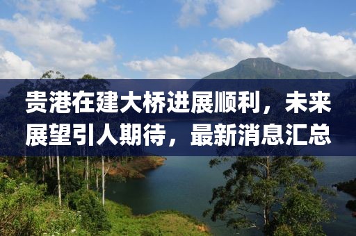 貴港在建大橋進(jìn)展順利，未來(lái)展望引人期待，最新消息匯總