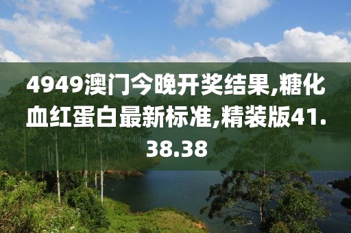4949澳門(mén)今晚開(kāi)獎(jiǎng)結(jié)果,糖化血紅蛋白最新標(biāo)準(zhǔn),精裝版41.38.38
