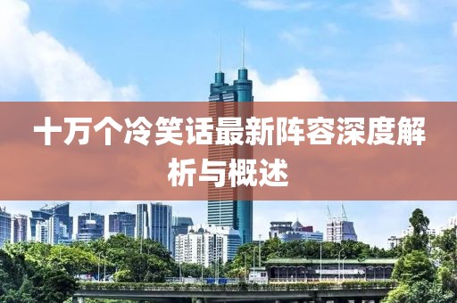 十萬個冷笑話最新陣容深度解析與概述
