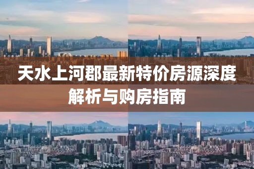 天水上河郡最新特價(jià)房源深度解析與購房指南