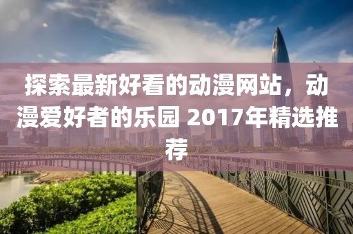 探索最新好看的動漫網(wǎng)站，動漫愛好者的樂園 2017年精選推薦