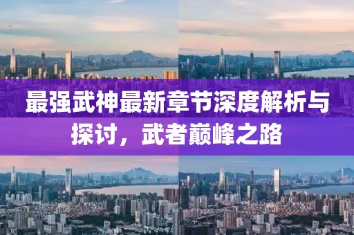 最強(qiáng)武神最新章節(jié)深度解析與探討，武者巔峰之路