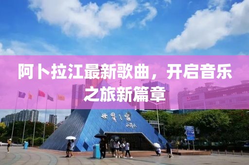 阿卜拉江最新歌曲，開啟音樂之旅新篇章