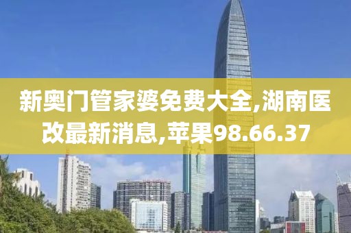新奧門管家婆免費大全,湖南醫(yī)改最新消息,蘋果98.66.37