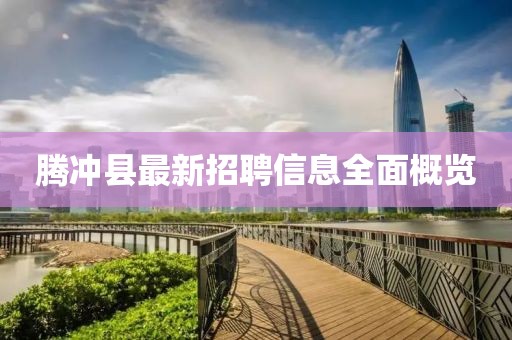 騰沖縣最新招聘信息全面概覽