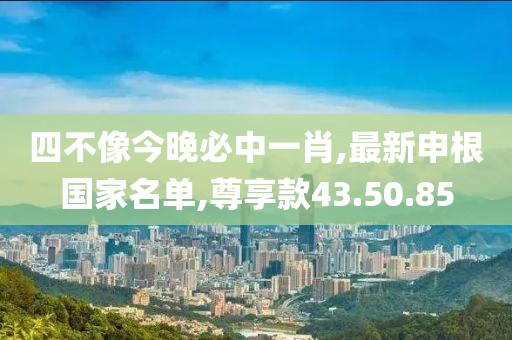 四不像今晚必中一肖,最新申根國家名單,尊享款43.50.85