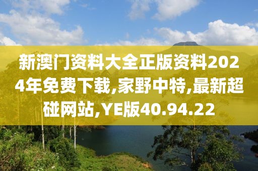 新澳門資料大全正版資料2024年免費(fèi)下載,家野中特,最新超碰網(wǎng)站,YE版40.94.22