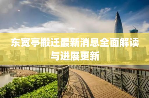 東寬亭搬遷最新消息全面解讀與進(jìn)展更新