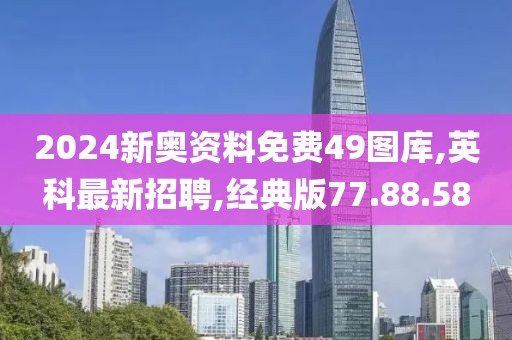 2024新奧資料免費(fèi)49圖庫(kù),英科最新招聘,經(jīng)典版77.88.58