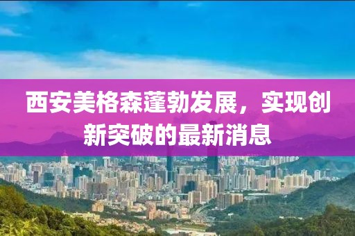 西安美格森蓬勃發(fā)展，實(shí)現(xiàn)創(chuàng)新突破的最新消息