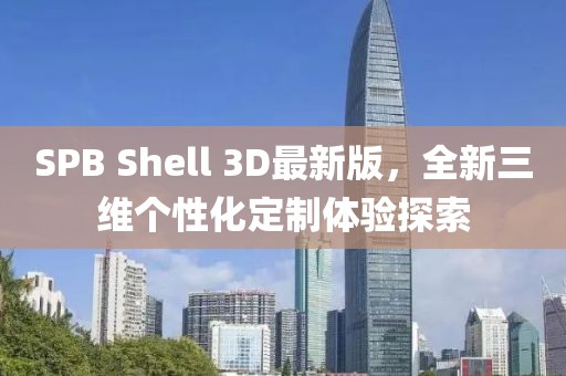 SPB Shell 3D最新版，全新三維個(gè)性化定制體驗(yàn)探索