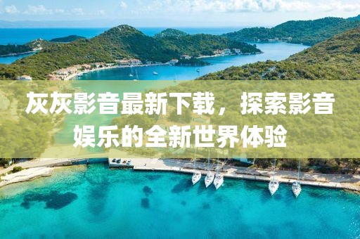 灰灰影音最新下載，探索影音娛樂(lè)的全新世界體驗(yàn)