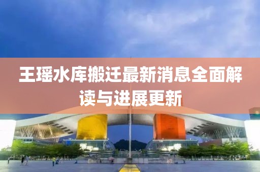 王瑤水庫搬遷最新消息全面解讀與進(jìn)展更新