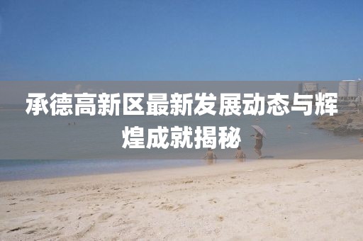 承德高新區(qū)最新發(fā)展動(dòng)態(tài)與輝煌成就揭秘