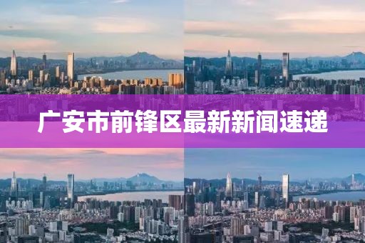 廣安市前鋒區(qū)最新新聞速遞