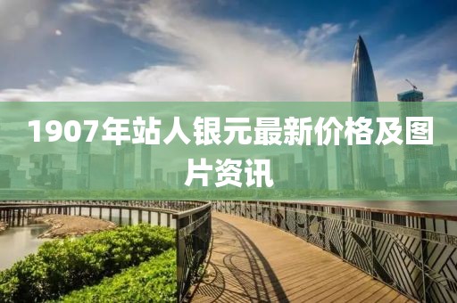 1907年站人銀元最新價(jià)格及圖片資訊