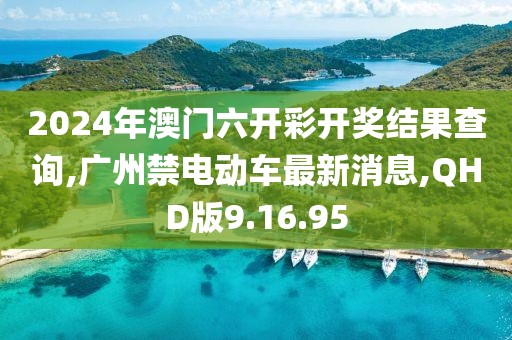 2024年澳門(mén)六開(kāi)彩開(kāi)獎(jiǎng)結(jié)果查詢,廣州禁電動(dòng)車(chē)最新消息,QHD版9.16.95