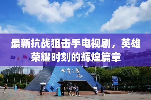 最新抗戰(zhàn)狙擊手電視劇，英雄榮耀時刻的輝煌篇章