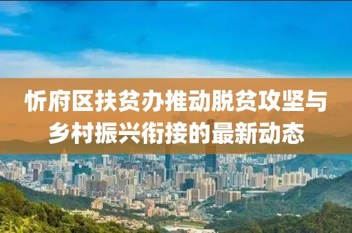 忻府區(qū)扶貧辦推動脫貧攻堅與鄉(xiāng)村振興銜接的最新動態(tài)