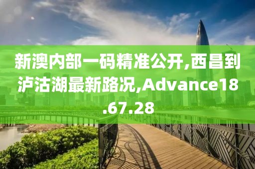 新澳內(nèi)部一碼精準公開,西昌到瀘沽湖最新路況,Advance18.67.28