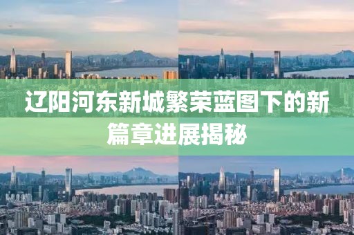 遼陽(yáng)河?xùn)|新城繁榮藍(lán)圖下的新篇章進(jìn)展揭秘