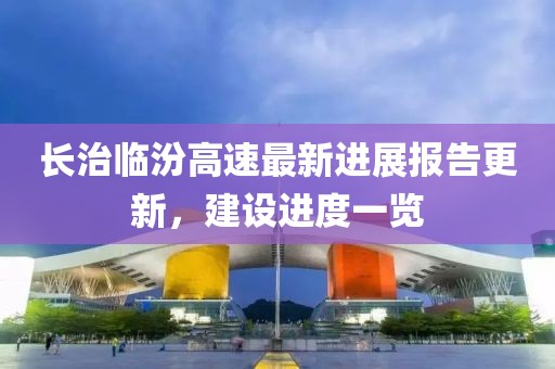 長(zhǎng)治臨汾高速最新進(jìn)展報(bào)告更新，建設(shè)進(jìn)度一覽