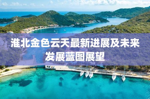 淮北金色云天最新進(jìn)展及未來發(fā)展藍(lán)圖展望