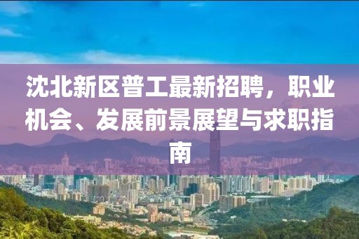 沈北新區(qū)普工最新招聘，職業(yè)機會、發(fā)展前景展望與求職指南