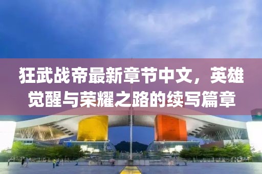 狂武戰(zhàn)帝最新章節(jié)中文，英雄覺醒與榮耀之路的續(xù)寫篇章