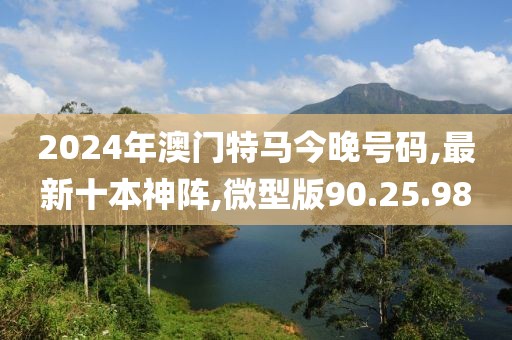 2024年澳門(mén)特馬今晚號(hào)碼,最新十本神陣,微型版90.25.98